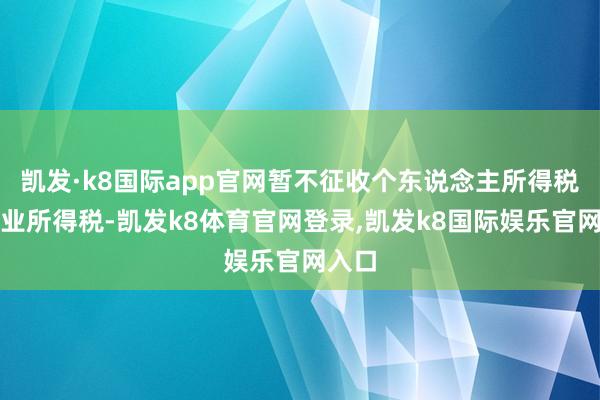 凯发·k8国际app官网暂不征收个东说念主所得税和企业所得税-凯发k8体育官网登录,凯发k8国际娱乐官网入口