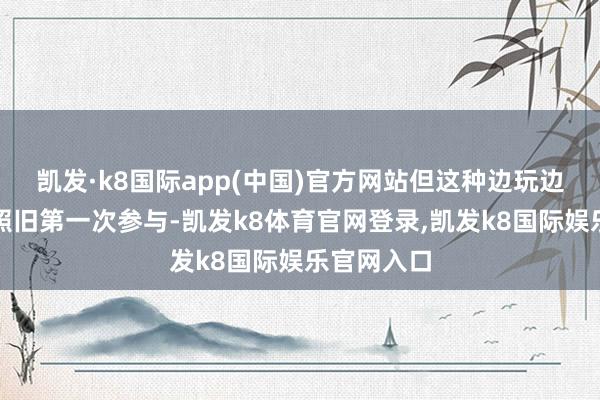 凯发·k8国际app(中国)官方网站但这种边玩边学的体式照旧第一次参与-凯发k8体育官网登录,凯发k8国际娱乐官网入口