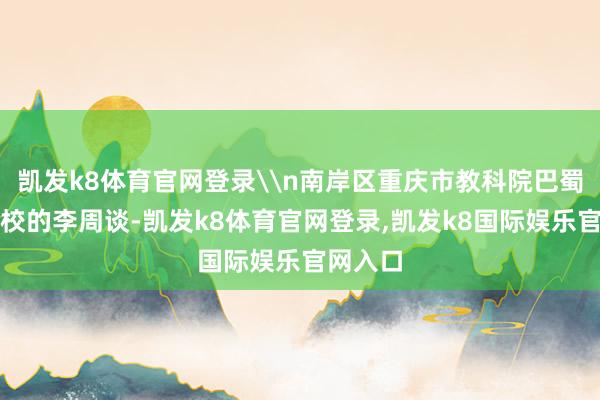 凯发k8体育官网登录\n南岸区重庆市教科院巴蜀履行学校的李周谈-凯发k8体育官网登录,凯发k8国际娱乐官网入口
