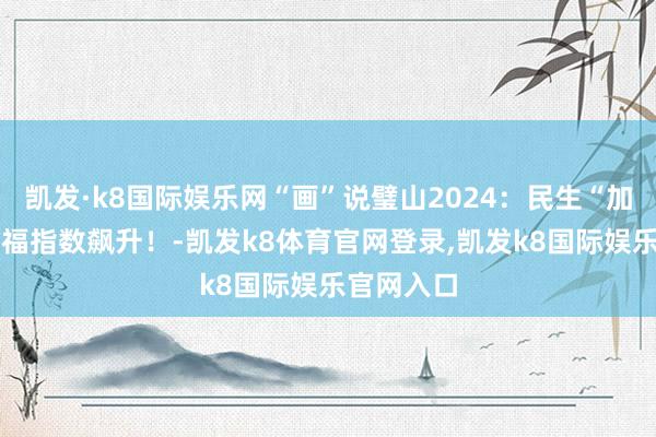 凯发·k8国际娱乐网“画”说璧山2024：民生“加快度” 幸福指数飙升！-凯发k8体育官网登录,凯发k8国际娱乐官网入口
