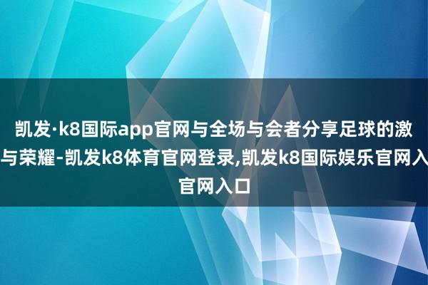 凯发·k8国际app官网与全场与会者分享足球的激情与荣耀-凯发k8体育官网登录,凯发k8国际娱乐官网入口