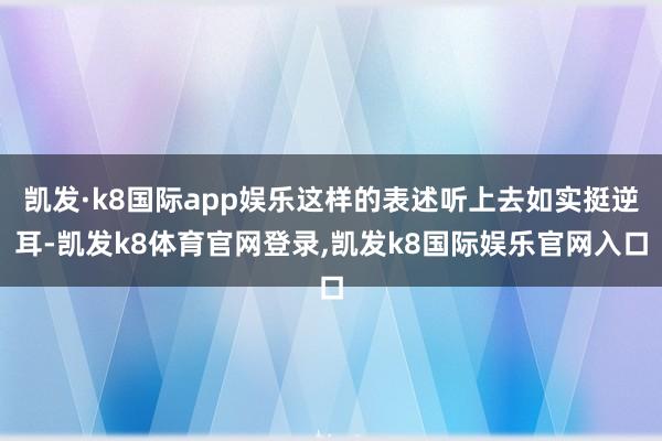 凯发·k8国际app娱乐这样的表述听上去如实挺逆耳-凯发k8体育官网登录,凯发k8国际娱乐官网入口