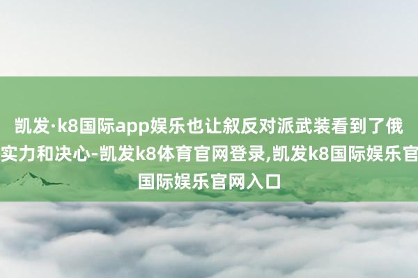 凯发·k8国际app娱乐也让叙反对派武装看到了俄罗斯的实力和决心-凯发k8体育官网登录,凯发k8国际娱乐官网入口