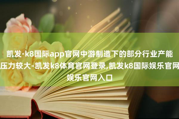 凯发·k8国际app官网中游制造下的部分行业产能敷裕压力较大-凯发k8体育官网登录,凯发k8国际娱乐官网入口