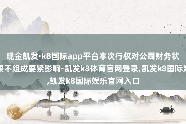 现金凯发·k8国际app平台本次行权对公司财务状态和谋略效果不组成要紧影响-凯发k8体育官网登录,凯发k8国际娱乐官网入口