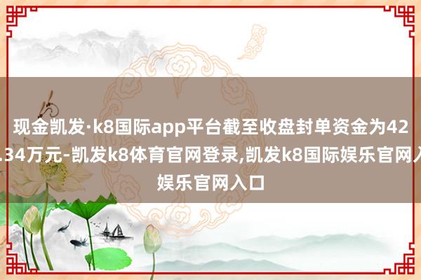 现金凯发·k8国际app平台截至收盘封单资金为4268.34万元-凯发k8体育官网登录,凯发k8国际娱乐官网入口