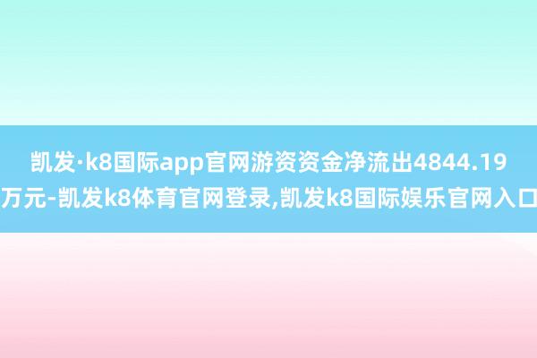凯发·k8国际app官网游资资金净流出4844.19万元-凯发k8体育官网登录,凯发k8国际娱乐官网入口