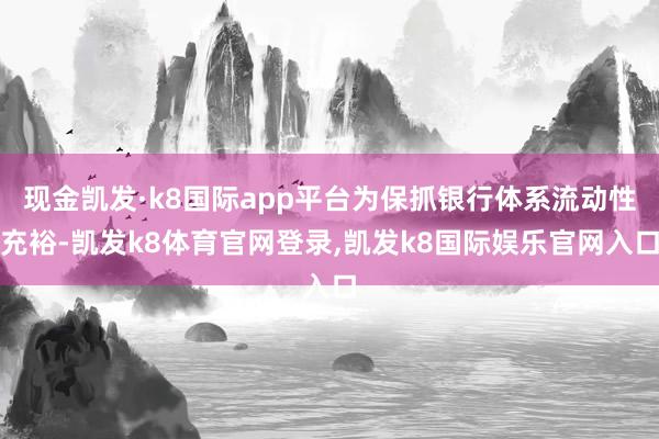 现金凯发·k8国际app平台为保抓银行体系流动性充裕-凯发k8体育官网登录,凯发k8国际娱乐官网入口