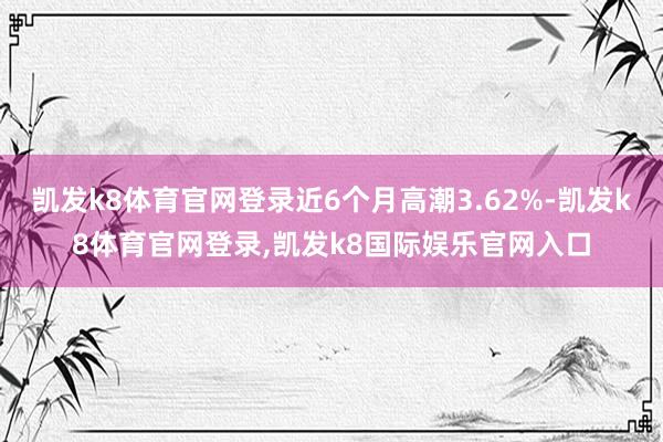 凯发k8体育官网登录近6个月高潮3.62%-凯发k8体育官网登录,凯发k8国际娱乐官网入口
