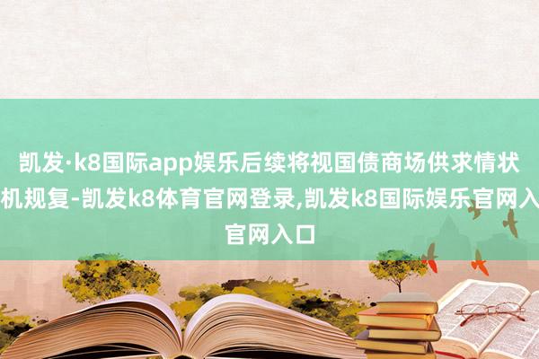 凯发·k8国际app娱乐后续将视国债商场供求情状择机规复-凯发k8体育官网登录,凯发k8国际娱乐官网入口