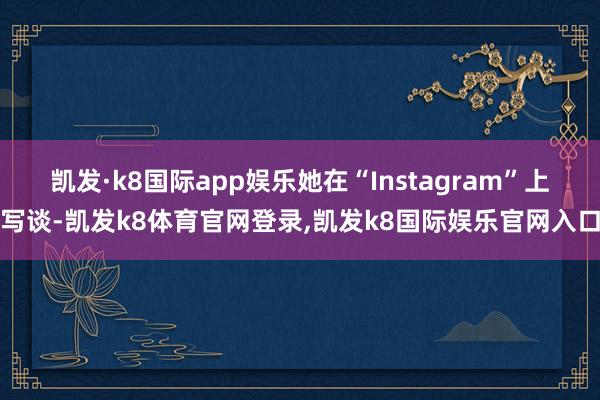 凯发·k8国际app娱乐她在“Instagram”上写谈-凯发k8体育官网登录,凯发k8国际娱乐官网入口