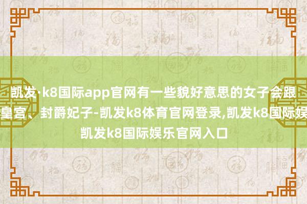 凯发·k8国际app官网有一些貌好意思的女子会跟着沿途入住皇宫、封爵妃子-凯发k8体育官网登录,凯发k8国际娱乐官网入口