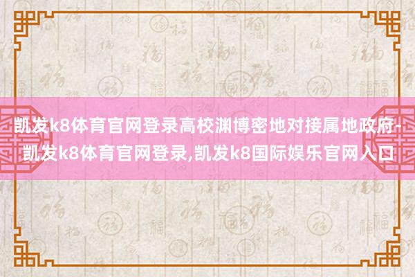 凯发k8体育官网登录高校渊博密地对接属地政府-凯发k8体育官网登录,凯发k8国际娱乐官网入口