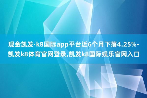 现金凯发·k8国际app平台近6个月下落4.25%-凯发k8体育官网登录,凯发k8国际娱乐官网入口