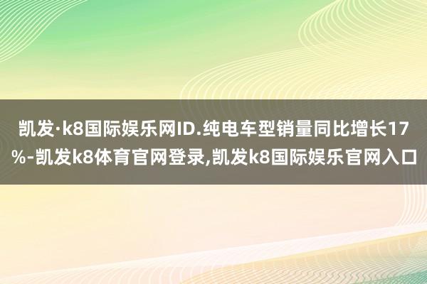 凯发·k8国际娱乐网ID.纯电车型销量同比增长17%-凯发k8体育官网登录,凯发k8国际娱乐官网入口