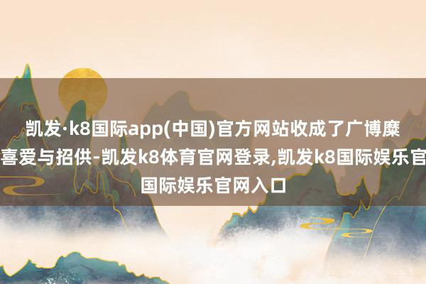 凯发·k8国际app(中国)官方网站收成了广博糜费者的喜爱与招供-凯发k8体育官网登录,凯发k8国际娱乐官网入口