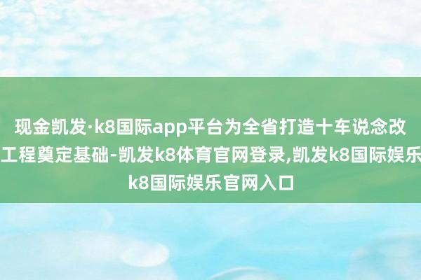现金凯发·k8国际app平台为全省打造十车说念改扩建示范工程奠定基础-凯发k8体育官网登录,凯发k8国际娱乐官网入口
