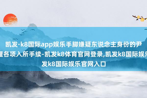 凯发·k8国际app娱乐手脚嫌疑东说念主身份的尹锡悦需办理各项入所手续-凯发k8体育官网登录,凯发k8国际娱乐官网入口