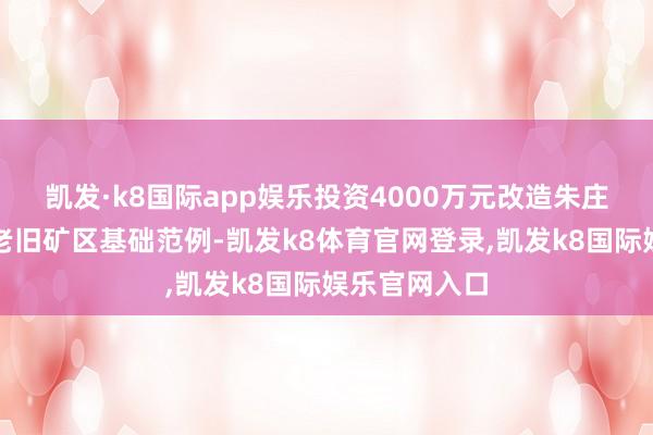 凯发·k8国际app娱乐投资4000万元改造朱庄、双龙两个老旧矿区基础范例-凯发k8体育官网登录,凯发k8国际娱乐官网入口