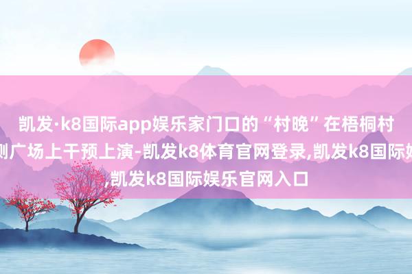 凯发·k8国际app娱乐家门口的“村晚”在梧桐村彩石巨阵西侧广场上干预上演-凯发k8体育官网登录,凯发k8国际娱乐官网入口