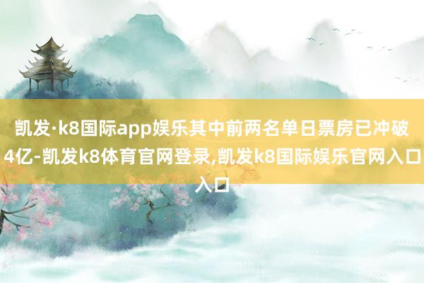 凯发·k8国际app娱乐其中前两名单日票房已冲破4亿-凯发k8体育官网登录,凯发k8国际娱乐官网入口