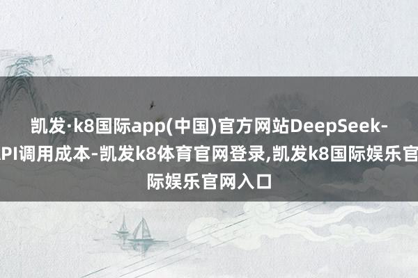 凯发·k8国际app(中国)官方网站DeepSeek-R1的API调用成本-凯发k8体育官网登录,凯发k8国际娱乐官网入口