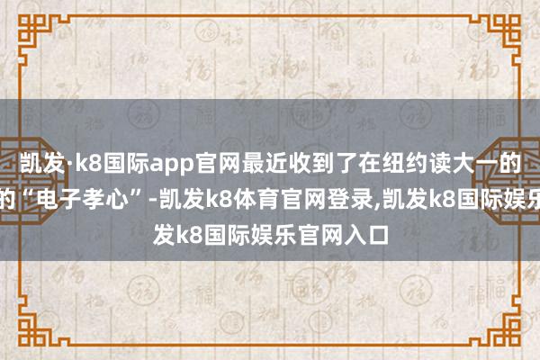 凯发·k8国际app官网最近收到了在纽约读大一的女儿奉上的“电子孝心”-凯发k8体育官网登录,凯发k8国际娱乐官网入口