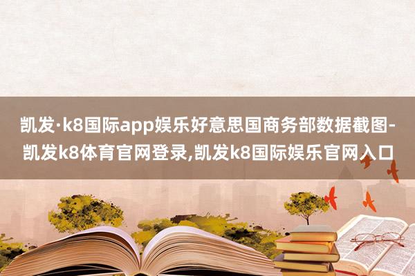 凯发·k8国际app娱乐好意思国商务部数据截图-凯发k8体育官网登录,凯发k8国际娱乐官网入口