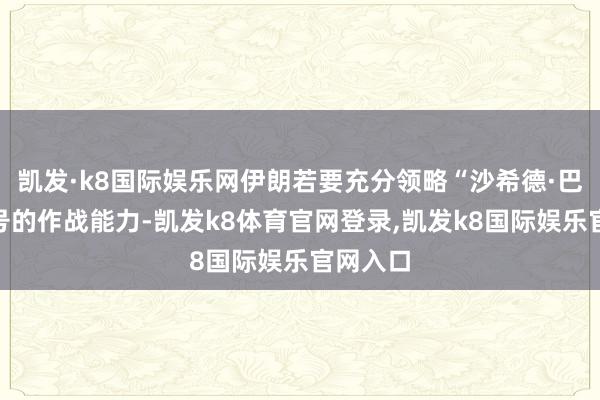 凯发·k8国际娱乐网伊朗若要充分领略“沙希德·巴盖里”号的作战能力-凯发k8体育官网登录,凯发k8国际娱乐官网入口