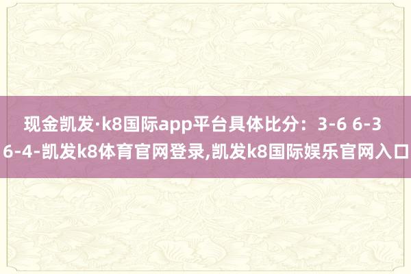 现金凯发·k8国际app平台具体比分：3-6 6-3 6-4-凯发k8体育官网登录,凯发k8国际娱乐官网入口