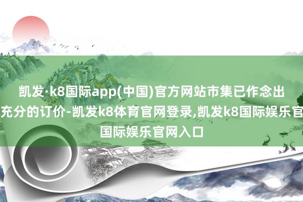凯发·k8国际app(中国)官方网站市集已作念出了相比充分的订价-凯发k8体育官网登录,凯发k8国际娱乐官网入口