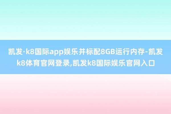 凯发·k8国际app娱乐并标配8GB运行内存-凯发k8体育官网登录,凯发k8国际娱乐官网入口