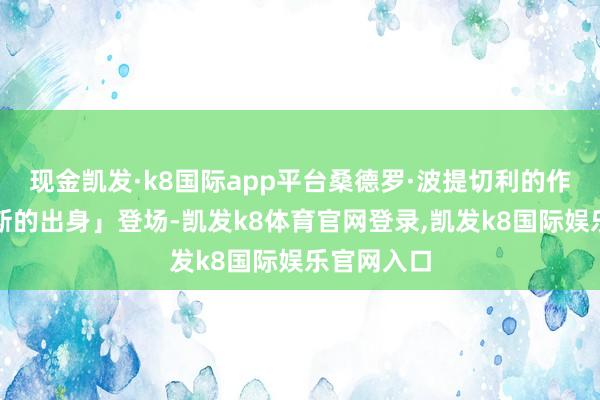 现金凯发·k8国际app平台桑德罗·波提切利的作品「维纳斯的出身」登场-凯发k8体育官网登录,凯发k8国际娱乐官网入口
