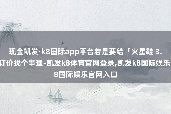 现金凯发·k8国际app平台若是要给「火星鞋 3.0」超高订价找个事理-凯发k8体育官网登录,凯发k8国际娱乐官网入口