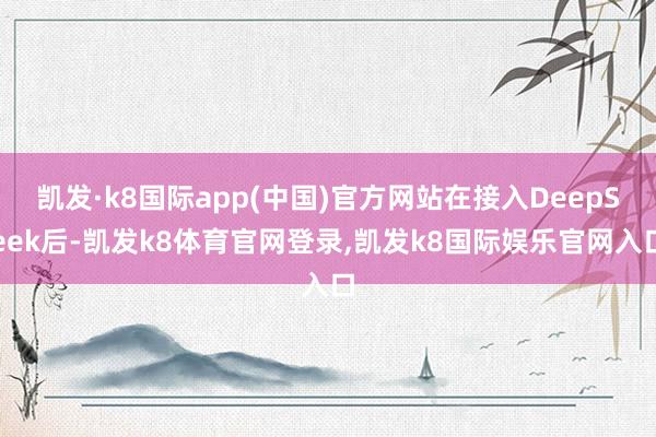 凯发·k8国际app(中国)官方网站在接入DeepSeek后-凯发k8体育官网登录,凯发k8国际娱乐官网入口