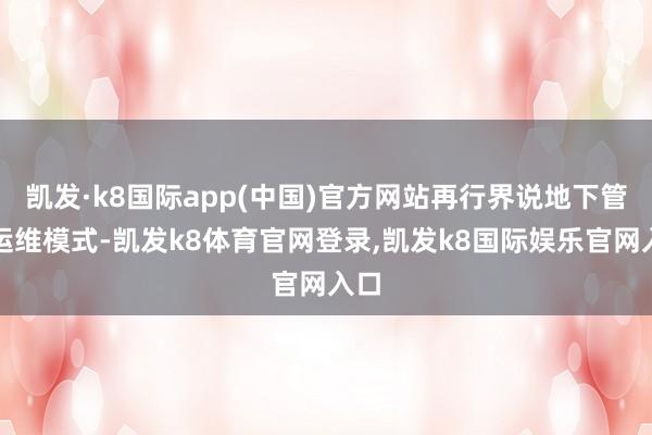 凯发·k8国际app(中国)官方网站再行界说地下管网运维模式-凯发k8体育官网登录,凯发k8国际娱乐官网入口
