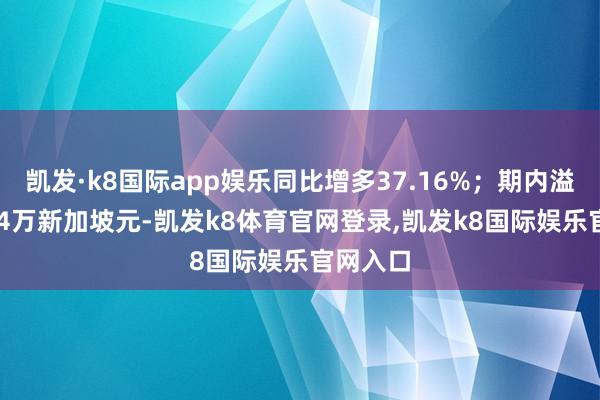 凯发·k8国际app娱乐同比增多37.16%；期内溢利15.74万新加坡元-凯发k8体育官网登录,凯发k8国际娱乐官网入口