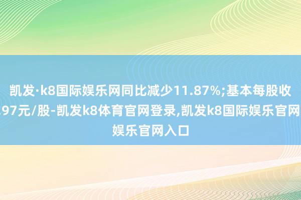 凯发·k8国际娱乐网同比减少11.87%;基本每股收益0.97元/股-凯发k8体育官网登录,凯发k8国际娱乐官网入口