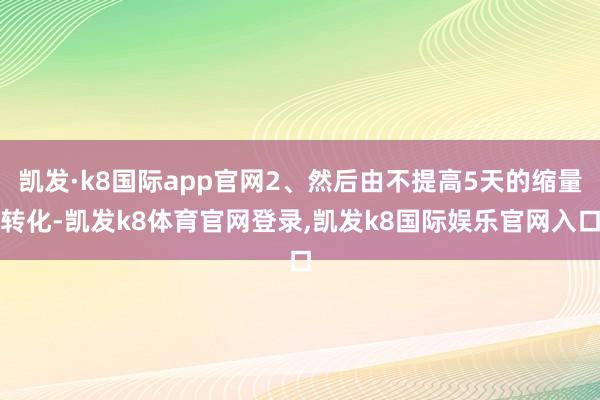 凯发·k8国际app官网2、然后由不提高5天的缩量转化-凯发k8体育官网登录,凯发k8国际娱乐官网入口