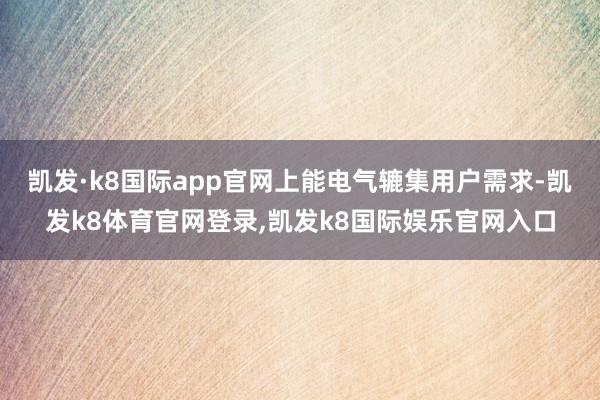 凯发·k8国际app官网上能电气辘集用户需求-凯发k8体育官网登录,凯发k8国际娱乐官网入口