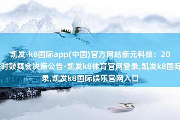 凯发·k8国际app(中国)官方网站新元科技:2025年第二次临时鼓舞会决策公告-凯发k8体育官网登录,凯发k8国际娱乐官网入口