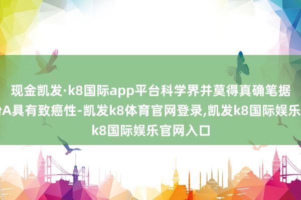 现金凯发·k8国际app平台科学界并莫得真确笔据讲明双酚A具有致癌性-凯发k8体育官网登录,凯发k8国际娱乐官网入口