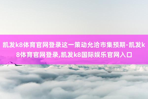 凯发k8体育官网登录这一策动允洽市集预期-凯发k8体育官网登录,凯发k8国际娱乐官网入口