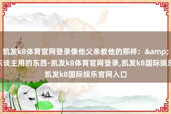 凯发k8体育官网登录像他父亲教他的那样："男东谈主用的东西-凯发k8体育官网登录,凯发k8国际娱乐官网入口