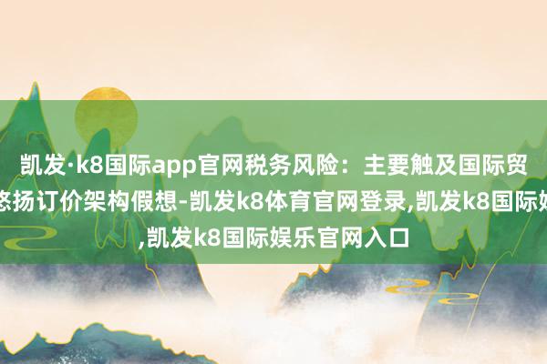 凯发·k8国际app官网税务风险：主要触及国际贸易名堂中的悠扬订价架构假想-凯发k8体育官网登录,凯发k8国际娱乐官网入口