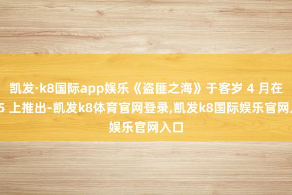 凯发·k8国际app娱乐《盗匪之海》于客岁 4 月在 PS5 上推出-凯发k8体育官网登录,凯发k8国际娱乐官网入口