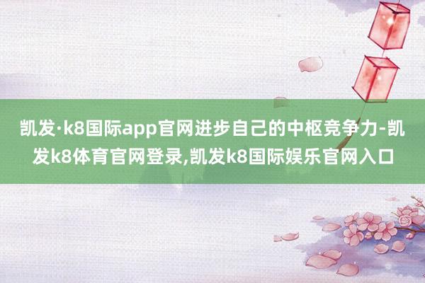 凯发·k8国际app官网进步自己的中枢竞争力-凯发k8体育官网登录,凯发k8国际娱乐官网入口