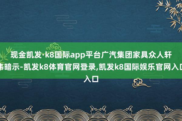现金凯发·k8国际app平台　　广汽集团家具众人轩伟暗示-凯发k8体育官网登录,凯发k8国际娱乐官网入口