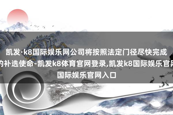 凯发·k8国际娱乐网公司将按照法定门径尽快完成监事的补选使命-凯发k8体育官网登录,凯发k8国际娱乐官网入口