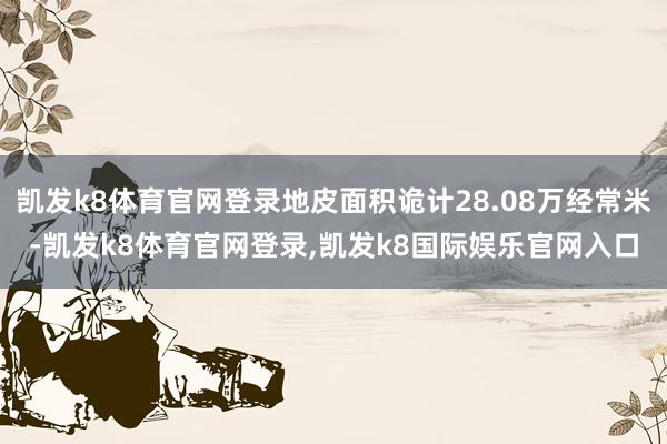 凯发k8体育官网登录地皮面积诡计28.08万经常米-凯发k8体育官网登录,凯发k8国际娱乐官网入口